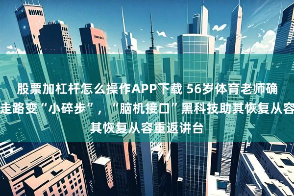 股票加杠杆怎么操作APP下载 56岁体育老师确诊帕金森走路变“小碎步”，“脑机接口”黑科技助其恢复从容重返讲台