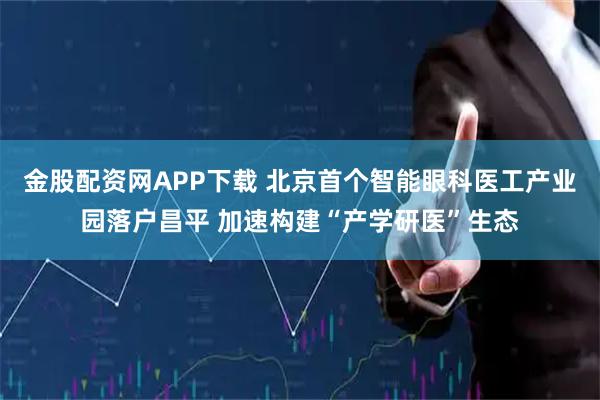 金股配资网APP下载 北京首个智能眼科医工产业园落户昌平 加速构建“产学研医”生态