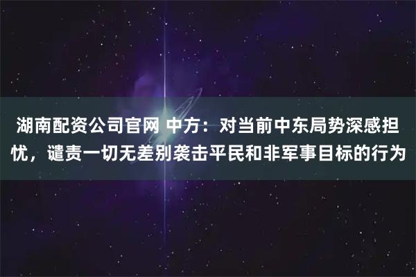 湖南配资公司官网 中方：对当前中东局势深感担忧，谴责一切无差别袭击平民和非军事目标的行为