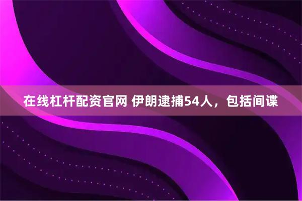 在线杠杆配资官网 伊朗逮捕54人，包括间谍