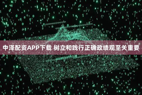 中泽配资APP下载 树立和践行正确政绩观至关重要