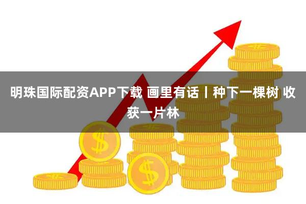 明珠国际配资APP下载 画里有话丨种下一棵树 收获一片林