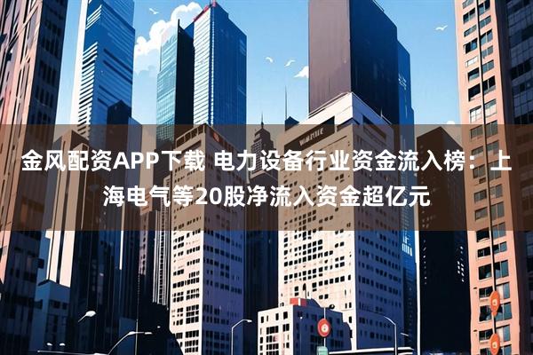 金风配资APP下载 电力设备行业资金流入榜：上海电气等20股净流入资金超亿元