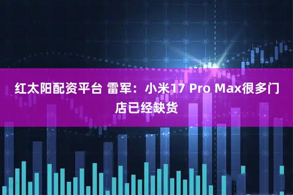 红太阳配资平台 雷军：小米17 Pro Max很多门店已经缺货