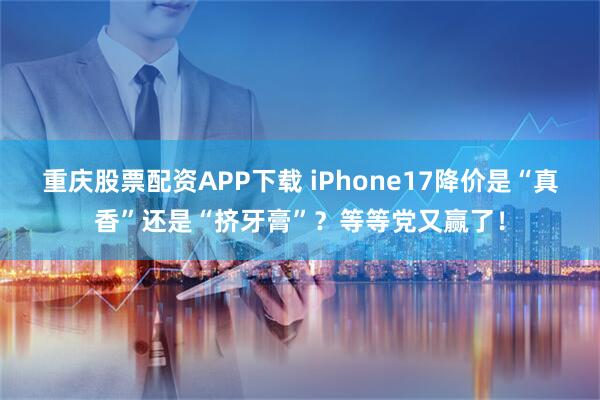 重庆股票配资APP下载 iPhone17降价是“真香”还是“挤牙膏”？等等党又赢了！