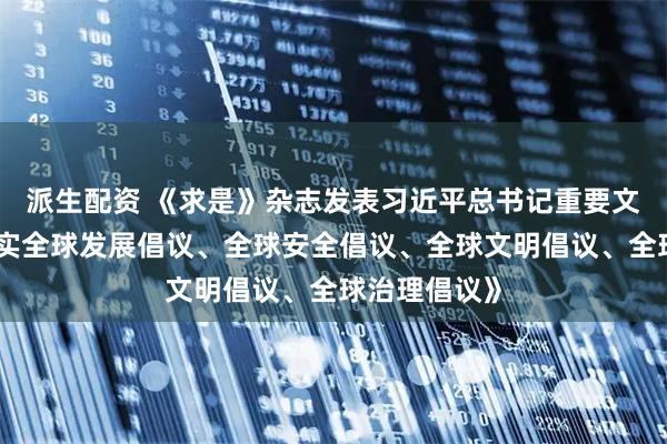 派生配资 《求是》杂志发表习近平总书记重要文章《推动落实全球发展倡议、全球安全倡议、全球文明倡议、全球治理倡议》