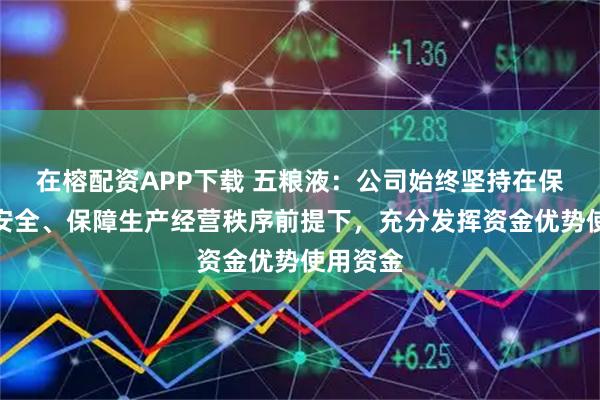 在榕配资APP下载 五粮液：公司始终坚持在保障资金安全、保障生产经营秩序前提下，充分发挥资金优势使用资金