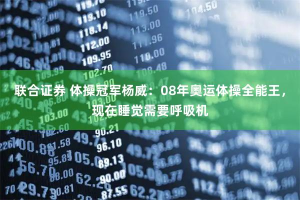 联合证券 体操冠军杨威：08年奥运体操全能王，现在睡觉需要呼吸机