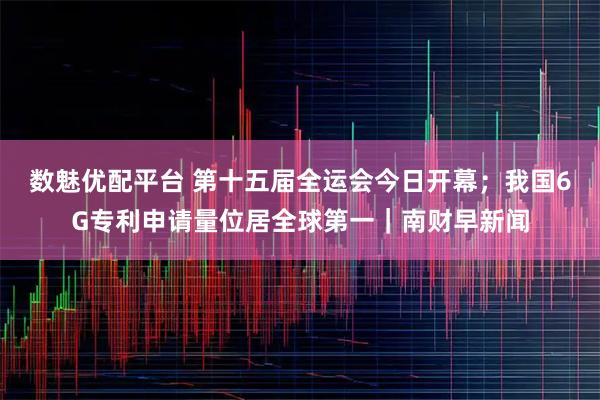 数魅优配平台 第十五届全运会今日开幕；我国6G专利申请量位居全球第一｜南财早新闻