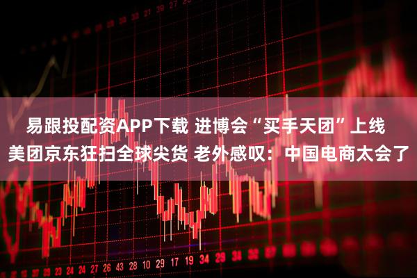 易跟投配资APP下载 进博会“买手天团”上线 美团京东狂扫全球尖货 老外感叹:中国电商太会了