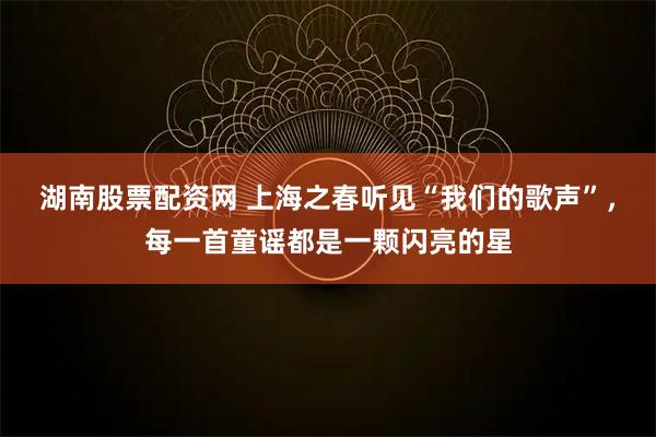 湖南股票配资网 上海之春听见“我们的歌声”，每一首童谣都是一颗闪亮的星