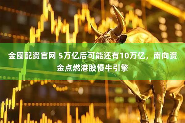 金囤配资官网 5万亿后可能还有10万亿,南向资金点燃港股慢牛引擎