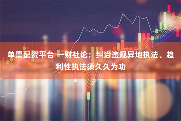 单票配资平台 一财社论:纠治违规异地执法、趋利性执法须久久为功