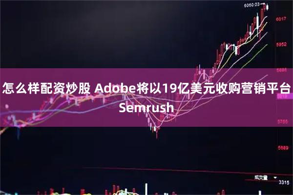 怎么样配资炒股 Adobe将以19亿美元收购营销平台Semrush