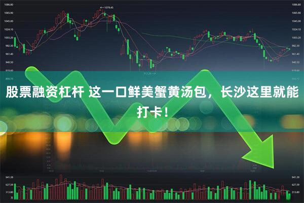 股票融资杠杆 这一口鲜美蟹黄汤包，长沙这里就能打卡！