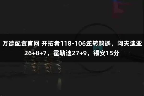 万德配资官网 开拓者118-106逆转鹈鹕，阿夫迪亚26+8+7，霍勒迪27+9，锡安15分