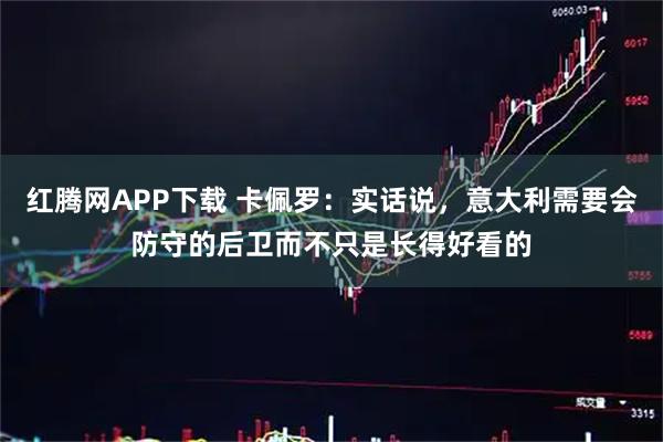 红腾网APP下载 卡佩罗：实话说，意大利需要会防守的后卫而不只是长得好看的