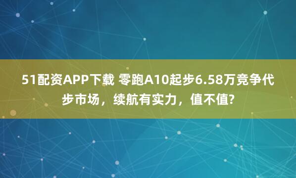 51配资APP下载 零跑A10起步6.58万竞争代步市场，续航有实力，值不值?