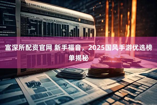 富深所配资官网 新手福音，2025国风手游优选榜单揭秘