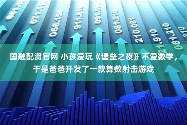 国融配资官网 小孩爱玩《堡垒之夜》不爱数学，于是爸爸开发了一款算数射击游戏