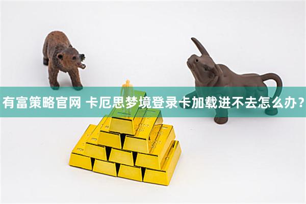 有富策略官网 卡厄思梦境登录卡加载进不去怎么办？