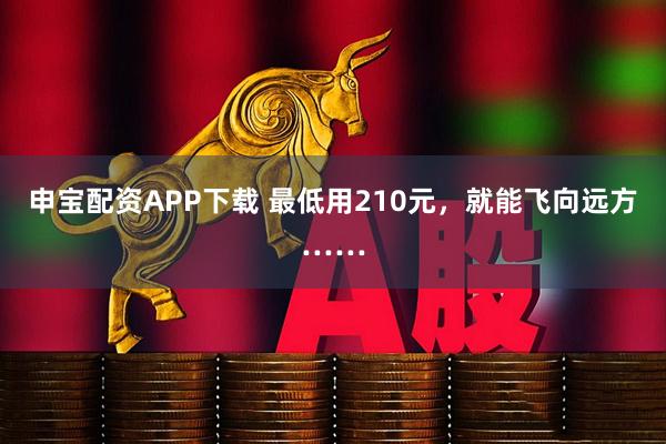 申宝配资APP下载 最低用210元，就能飞向远方……