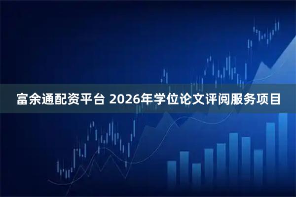 富余通配资平台 2026年学位论文评阅服务项目