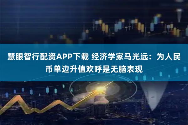 慧眼智行配资APP下载 经济学家马光远：为人民币单边升值欢呼是无脑表现