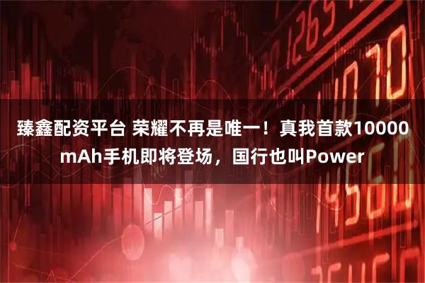 臻鑫配资平台 荣耀不再是唯一！真我首款10000mAh手机即将登场，国行也叫Power