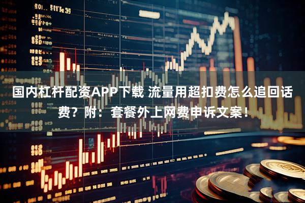 国内杠杆配资APP下载 流量用超扣费怎么追回话费？附：套餐外上网费申诉文案！