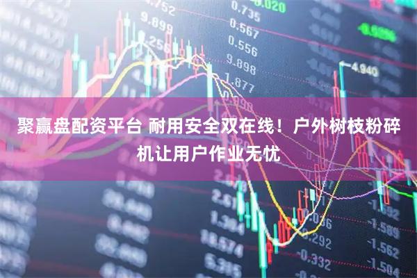 聚赢盘配资平台 耐用安全双在线！户外树枝粉碎机让用户作业无忧