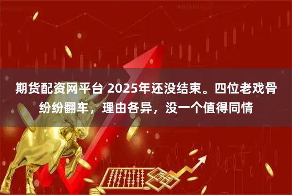 期货配资网平台 2025年还没结束。四位老戏骨纷纷翻车，理由各异，没一个值得同情