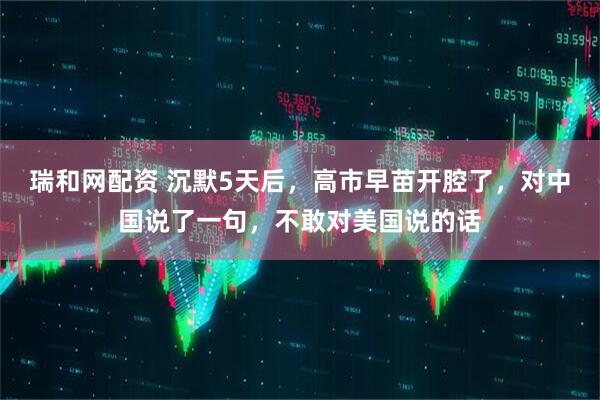 瑞和网配资 沉默5天后，高市早苗开腔了，对中国说了一句，不敢对美国说的话
