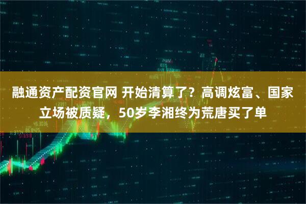 融通资产配资官网 开始清算了？高调炫富、国家立场被质疑，50岁李湘终为荒唐买了单