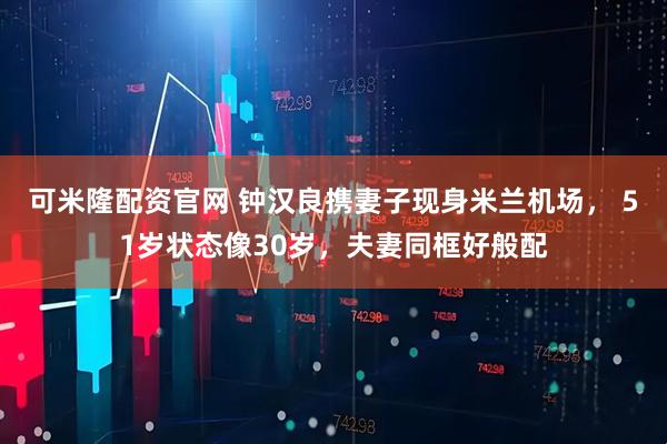 可米隆配资官网 钟汉良携妻子现身米兰机场， 51岁状态像30岁，夫妻同框好般配