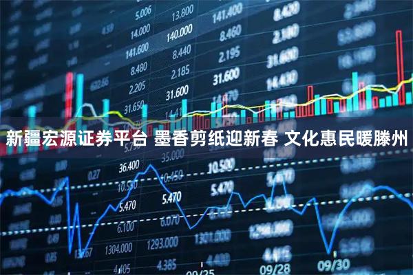 新疆宏源证券平台 墨香剪纸迎新春 文化惠民暖滕州