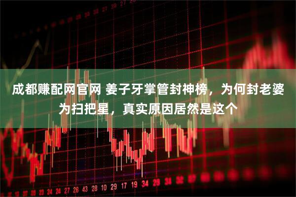 成都赚配网官网 姜子牙掌管封神榜，为何封老婆为扫把星，真实原因居然是这个