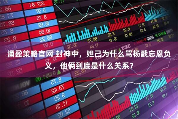 涌盈策略官网 封神中，妲己为什么骂杨戬忘恩负义，他俩到底是什么关系？