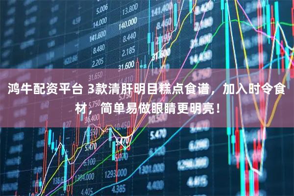 鸿牛配资平台 3款清肝明目糕点食谱，加入时令食材，简单易做眼睛更明亮！
