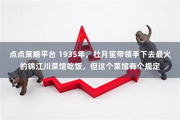 点点策略平台 1935年，杜月笙带领手下去最火的锦江川菜馆吃饭，但这个菜馆有个规定