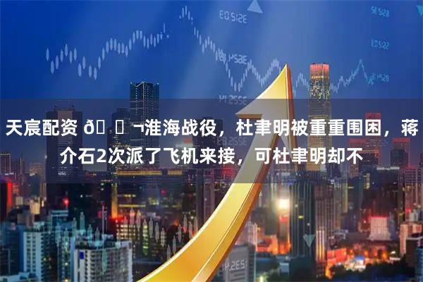 天宸配资 🌬淮海战役，杜聿明被重重围困，蒋介石2次派了飞机来接，可杜聿明却不