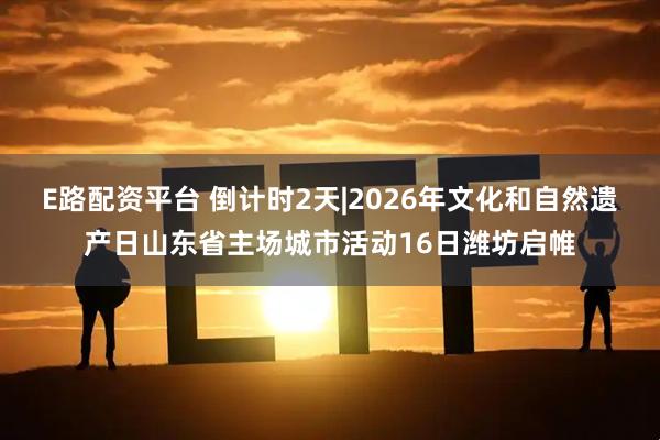 E路配资平台 倒计时2天|2026年文化和自然遗产日山东省主场城市活动16日潍坊启帷