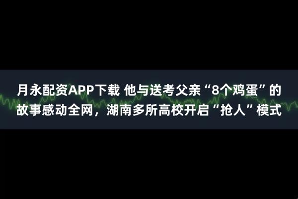 月永配资APP下载 他与送考父亲“8个鸡蛋”的故事感动全网，湖南多所高校开启“抢人”模式