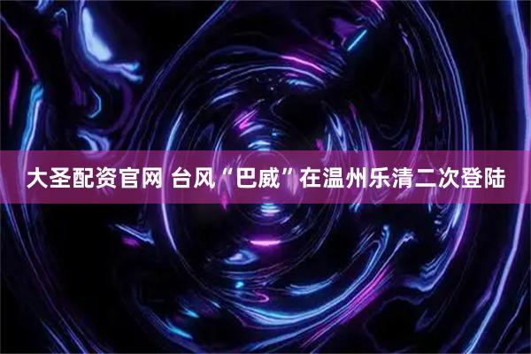 大圣配资官网 台风“巴威”在温州乐清二次登陆