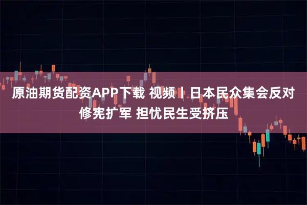 原油期货配资APP下载 视频丨日本民众集会反对修宪扩军 担忧民生受挤压