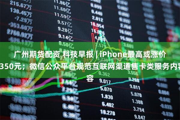 广州期货配资 科技早报 | iPhone最高或涨价1350元；微信公众平台规范互联网渠道售卡类服务内容