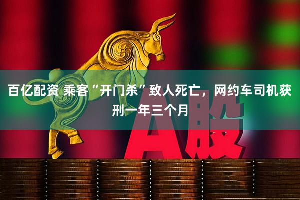百亿配资 乘客“开门杀”致人死亡，网约车司机获刑一年三个月