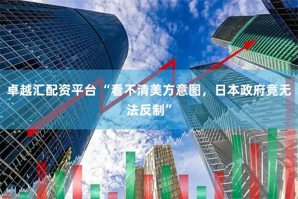 卓越汇配资平台 “看不清美方意图，日本政府竟无法反制”