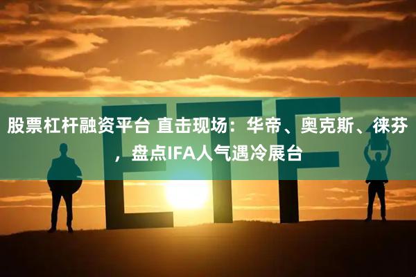 股票杠杆融资平台 直击现场：华帝、奥克斯、徕芬，盘点IFA人气遇冷展台