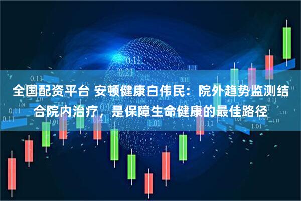 全国配资平台 安顿健康白伟民：院外趋势监测结合院内治疗，是保障生命健康的最佳路径